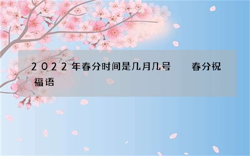 2022年春分时间是几月几号  春分祝福语